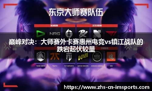 巅峰对决:大师赛外卡赛惠州电竞vs镇江战队的跌宕起伏较量