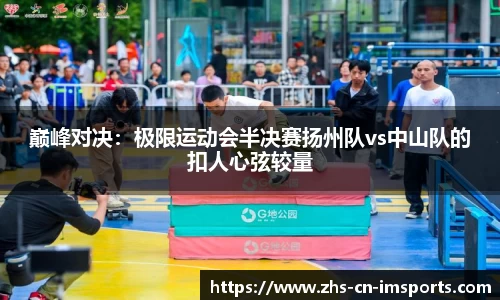 巅峰对决:极限运动会半决赛扬州队vs中山队的扣人心弦较量