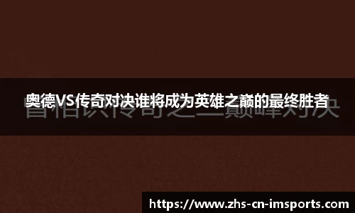 奥德VS传奇对决谁将成为英雄之巅的最终胜者
